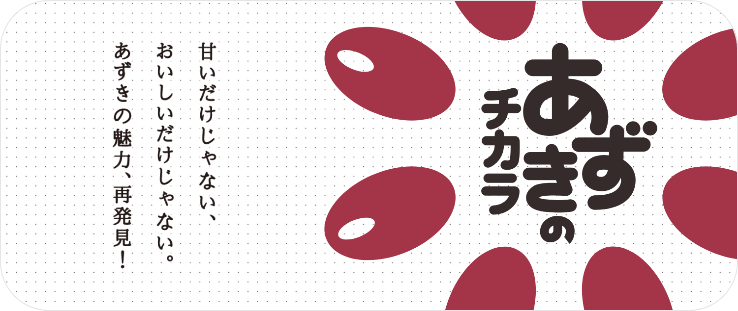 甘いだけじゃない、おいしいだけじゃない。あずきの魅力、再発見！