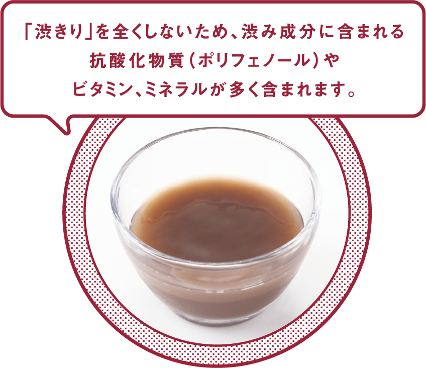 「渋きり」を全くしないため、渋み成分に含まれる抗酸化物質（ポリフェノール）やビタミン、ミネラルが多く含まれます。