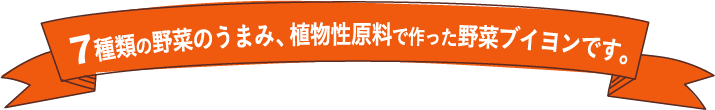 7種類の野菜のうまみ、植物性原料で作った野菜ブイヨンです。